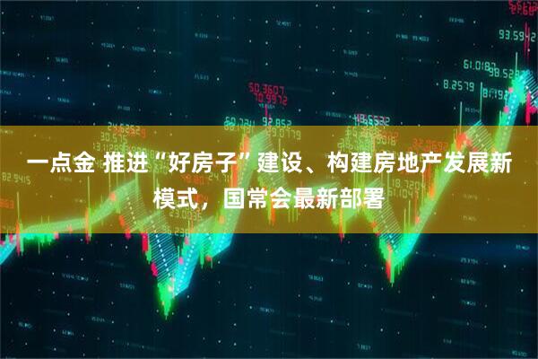 一点金 推进“好房子”建设、构建房地产发展新模式，国常会最新部署