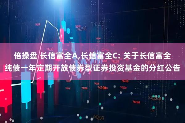 倍操盘 长信富全A,长信富全C: 关于长信富全纯债一年定期开放债券型证券投资基金的分红公告