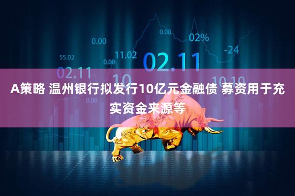 A策略 温州银行拟发行10亿元金融债 募资用于充实资金来源等