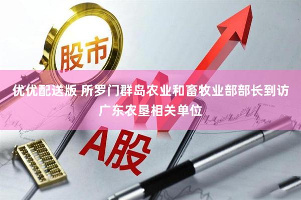 优优配送版 所罗门群岛农业和畜牧业部部长到访广东农垦相关单位