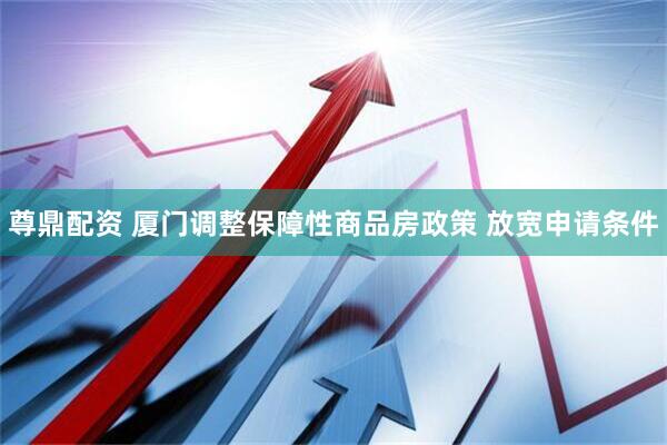 尊鼎配资 厦门调整保障性商品房政策 放宽申请条件