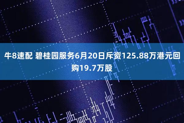 牛8速配 碧桂园服务6月20日斥资125.88万港元回购19.7万股