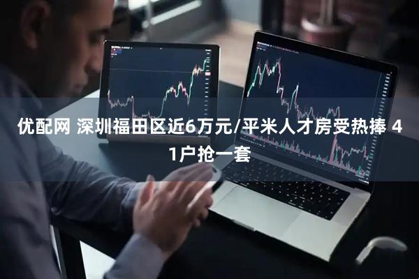优配网 深圳福田区近6万元/平米人才房受热捧 41户抢一套