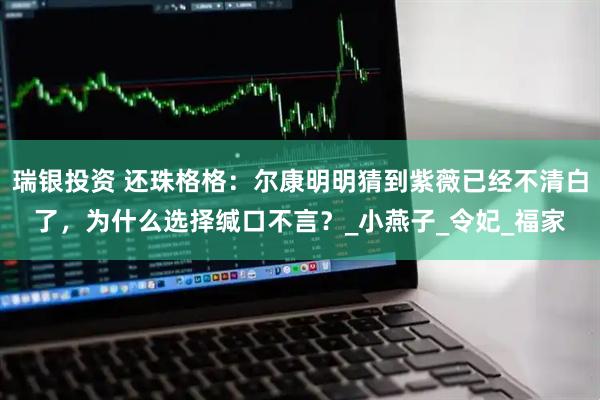 瑞银投资 还珠格格：尔康明明猜到紫薇已经不清白了，为什么选择缄口不言？_小燕子_令妃_福家