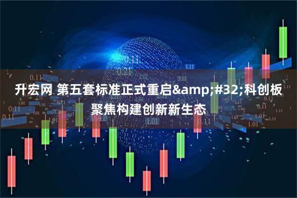 升宏网 第五套标准正式重启 科创板聚焦构建创新新生态