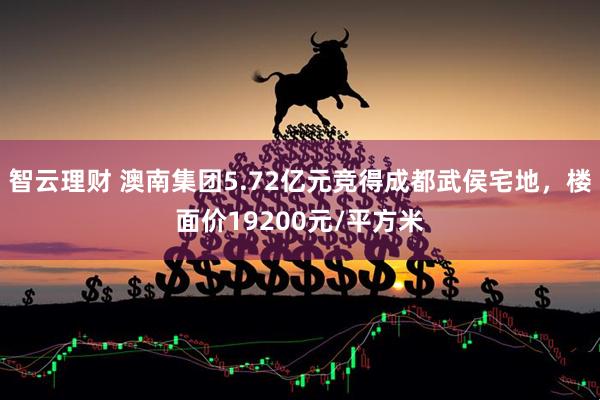 智云理财 澳南集团5.72亿元竞得成都武侯宅地，楼面价19200元/平方米