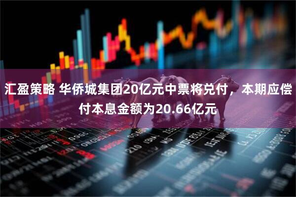 汇盈策略 华侨城集团20亿元中票将兑付，本期应偿付本息金额为20.66亿元