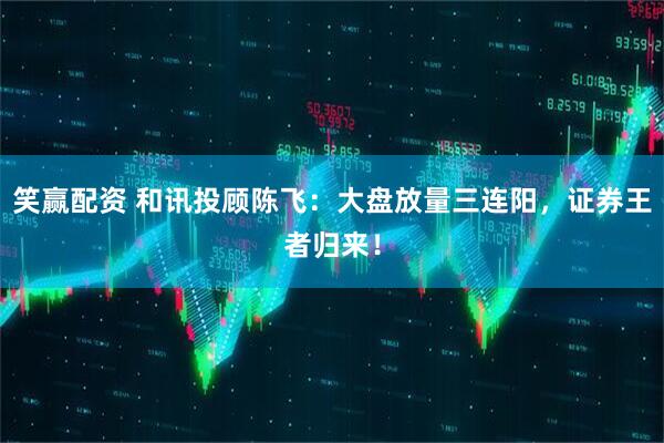 笑赢配资 和讯投顾陈飞：大盘放量三连阳，证券王者归来！