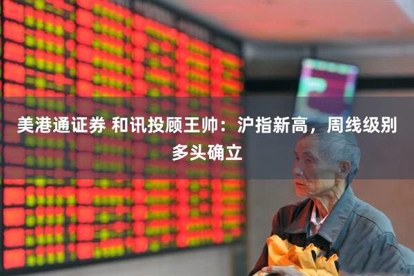 美港通证券 和讯投顾王帅：沪指新高，周线级别多头确立
