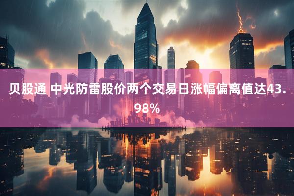 贝股通 中光防雷股价两个交易日涨幅偏离值达43.98%
