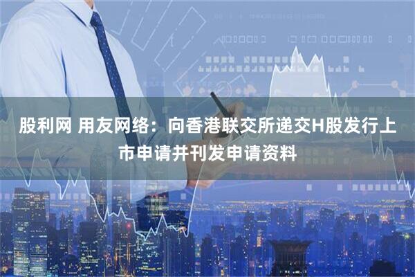 股利网 用友网络：向香港联交所递交H股发行上市申请并刊发申请资料