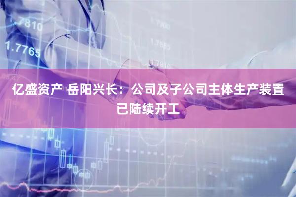 亿盛资产 岳阳兴长：公司及子公司主体生产装置已陆续开工