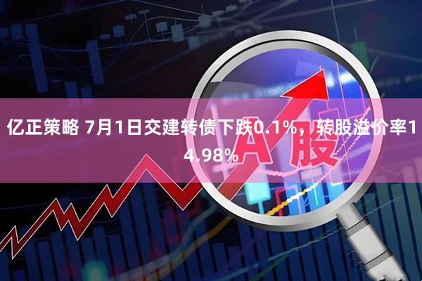 亿正策略 7月1日交建转债下跌0.1%，转股溢价率14.98%