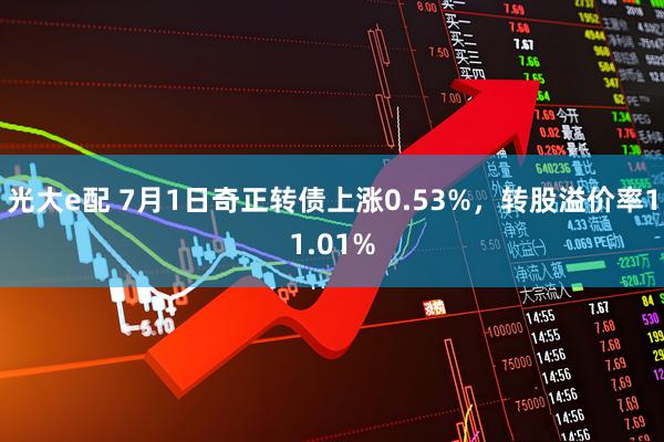 光大e配 7月1日奇正转债上涨0.53%，转股溢价率11.01%