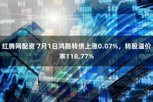 红腾网配资 7月1日鸿路转债上涨0.07%，转股溢价率118.77%