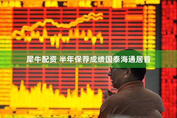 犀牛配资 半年保荐成绩国泰海通居首