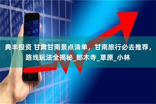 典丰投资 甘肃甘南景点清单，甘南旅行必去推荐，路线玩法全揭秘_郎木寺_草原_小林