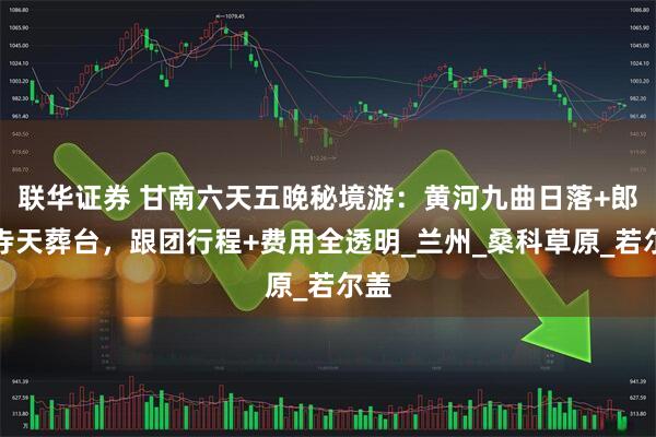 联华证券 甘南六天五晚秘境游：黄河九曲日落+郎木寺天葬台，跟团行程+费用全透明_兰州_桑科草原_若尔盖
