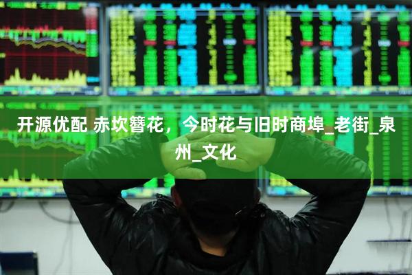 开源优配 赤坎簪花，今时花与旧时商埠_老街_泉州_文化