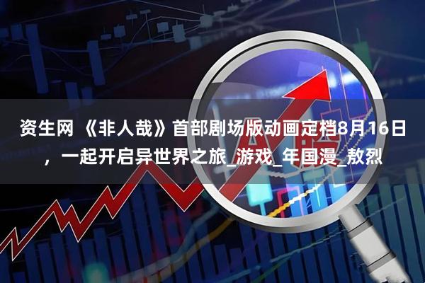 资生网 《非人哉》首部剧场版动画定档8月16日，一起开启异世界之旅_游戏_年国漫_敖烈