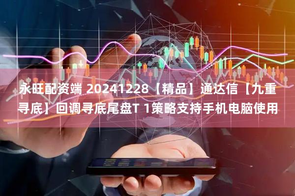 永旺配资端 20241228【精品】通达信【九重寻底】回调寻底尾盘T 1策略支持手机电脑使用