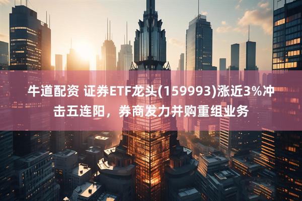 牛道配资 证券ETF龙头(159993)涨近3%冲击五连阳，券商发力并购重组业务