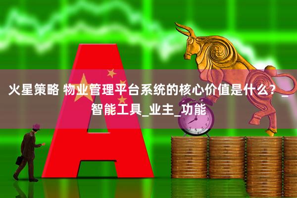 火星策略 物业管理平台系统的核心价值是什么？_智能工具_业主_功能