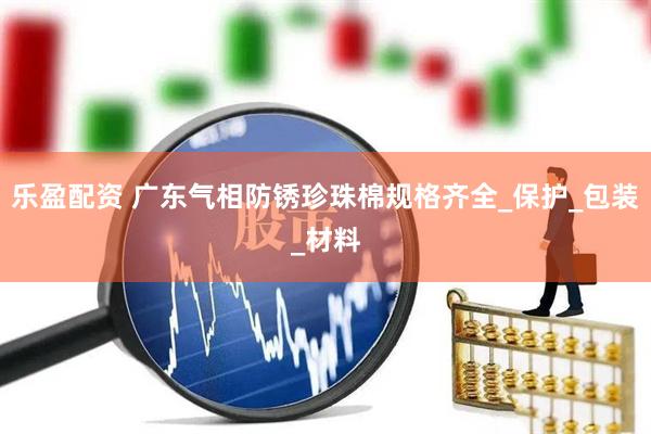 乐盈配资 广东气相防锈珍珠棉规格齐全_保护_包装_材料