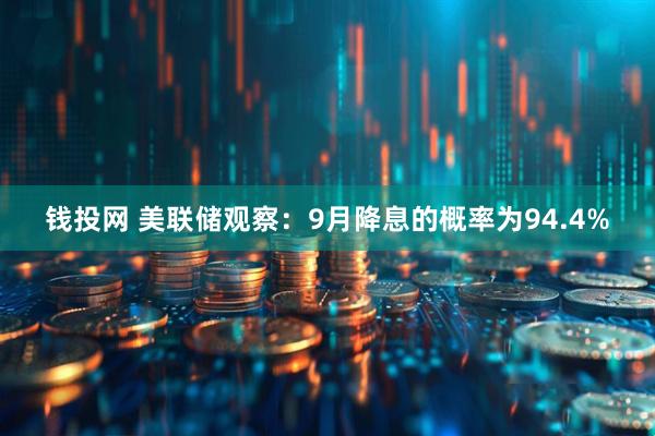 钱投网 美联储观察：9月降息的概率为94.4%