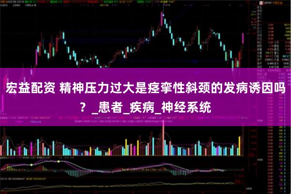 宏益配资 精神压力过大是痉挛性斜颈的发病诱因吗？_患者_疾病_神经系统