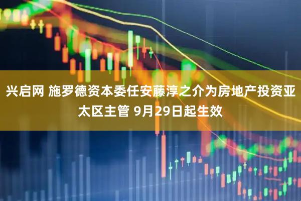 兴启网 施罗德资本委任安藤淳之介为房地产投资亚太区主管 9月29日起生效