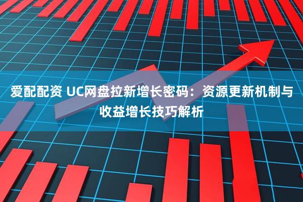爱配配资 UC网盘拉新增长密码：资源更新机制与收益增长技巧解析