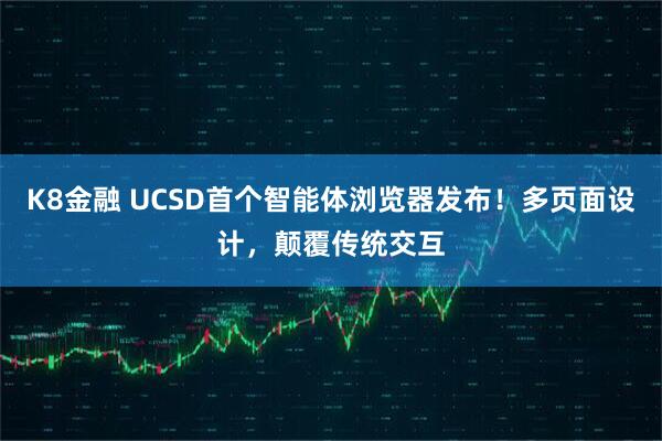 K8金融 UCSD首个智能体浏览器发布！多页面设计，颠覆传统交互