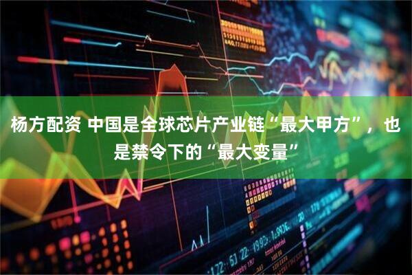 杨方配资 中国是全球芯片产业链“最大甲方”，也是禁令下的“最大变量”