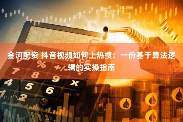 金河配资 抖音视频如何上热搜:一份基于算法逻辑的实操指南