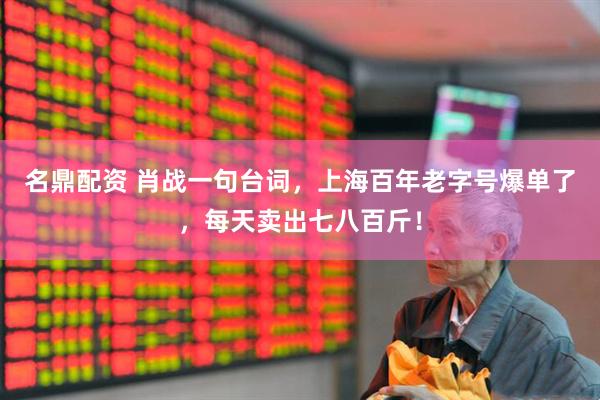 名鼎配资 肖战一句台词，上海百年老字号爆单了，每天卖出七八百斤！