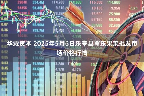华霖资本 2025年5月6日乐亭县冀东果菜批发市场价格行情