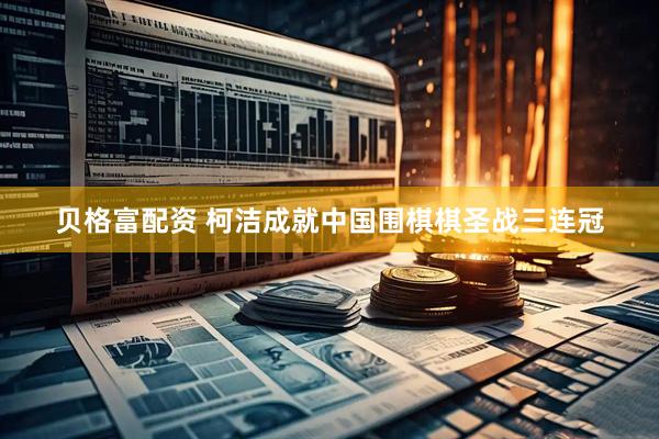 贝格富配资 柯洁成就中国围棋棋圣战三连冠