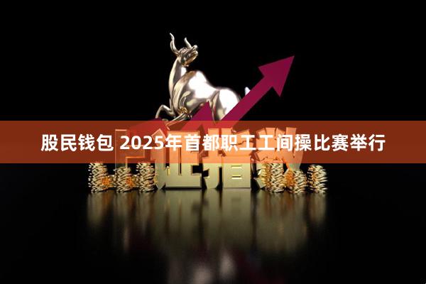 股民钱包 2025年首都职工工间操比赛举行