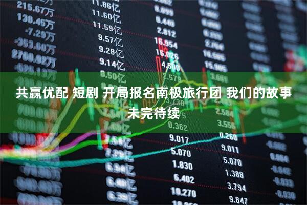 共赢优配 短剧 开局报名南极旅行团 我们的故事未完待续
