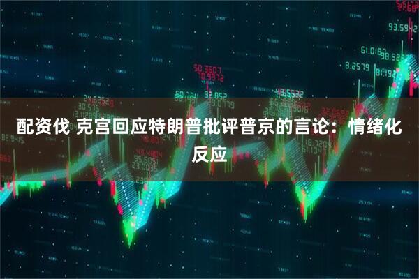 配资伐 克宫回应特朗普批评普京的言论：情绪化反应