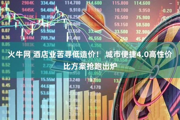 火牛网 酒店业苦寻低造价！ 城市便捷4.0高性价比方案抢跑出炉