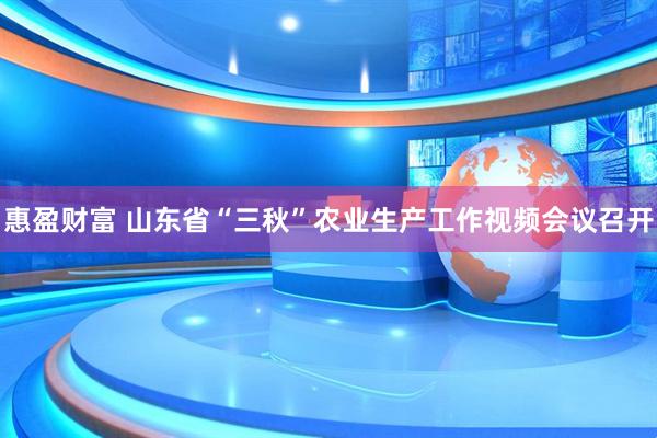 惠盈财富 山东省“三秋”农业生产工作视频会议召开