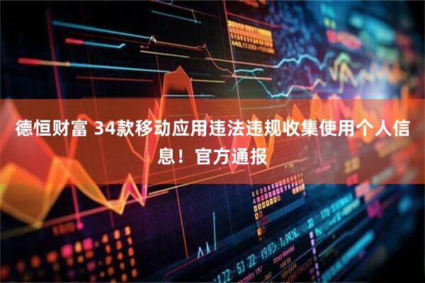 德恒财富 34款移动应用违法违规收集使用个人信息！官方通报