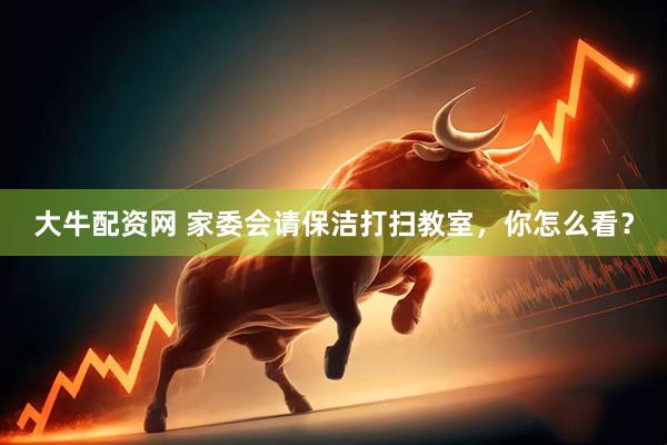 大牛配资网 家委会请保洁打扫教室，你怎么看？