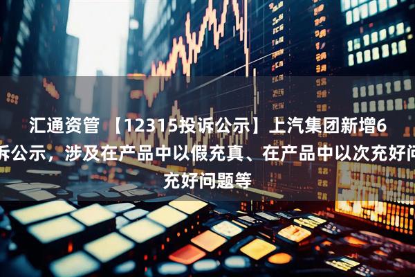 汇通资管 【12315投诉公示】上汽集团新增6件投诉公示，涉及在产品中以假充真、在产品中以次充好问题等