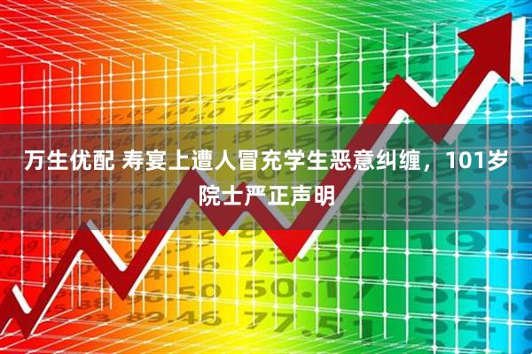 万生优配 寿宴上遭人冒充学生恶意纠缠，101岁院士严正声明