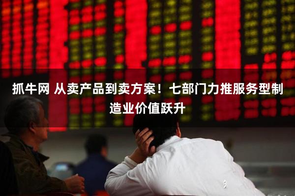 抓牛网 从卖产品到卖方案！七部门力推服务型制造业价值跃升