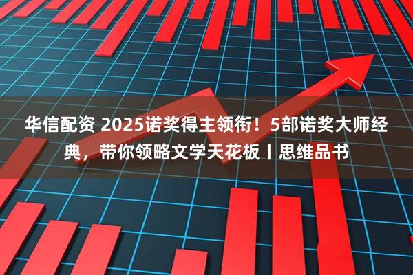 华信配资 2025诺奖得主领衔！5部诺奖大师经典，带你领略文学天花板丨思维品书