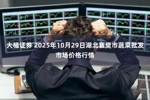 大福证券 2025年10月29日湖北襄樊市蔬菜批发市场价格行情